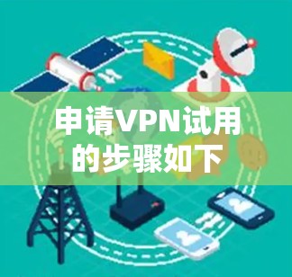 申请VPN试用的步骤如下 申请VPN试用的步骤如下