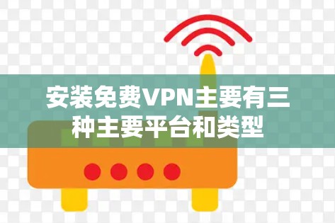安装免费VPN主要有三种主要平台和类型 安装免费VPN主要有三种主要平台和类型