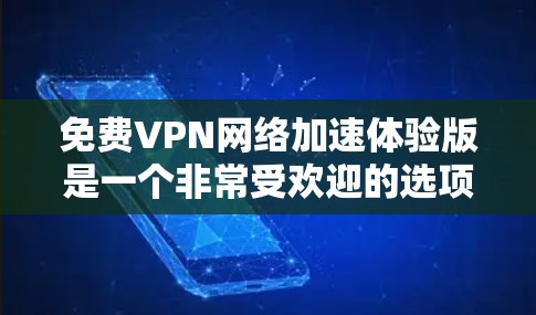 免费VPN网络加速体验版是一个非常受欢迎的选项，但并非无限制。以下是一些关键点