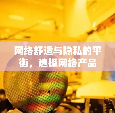 网络舒适与隐私的平衡，选择网络产品时的重要考量