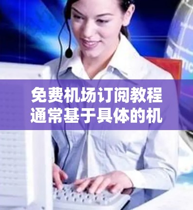 免费机场订阅教程通常基于具体的机场和订阅类型而有所不同。以下是一些常见的免费订阅资源和平台,供您参考 免费机场订阅教程通常基于具体的机场和订阅类型而有所不同。以下是一些常见的免费订阅资源和平台,供您参考