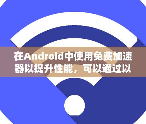 在Android中使用免费加速器以提升性能，可以通过以下步骤系统地进行