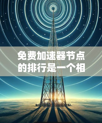 免费加速器节点的排行是一个相对复杂的主题，因为它取决于你所指的是什么加速器节点。以下是几种可能的解释和推荐
