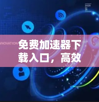 免费加速器下载入口,高效获取下载速度的解决方案 免费加速器下载入口,高效获取下载速度的解决方案