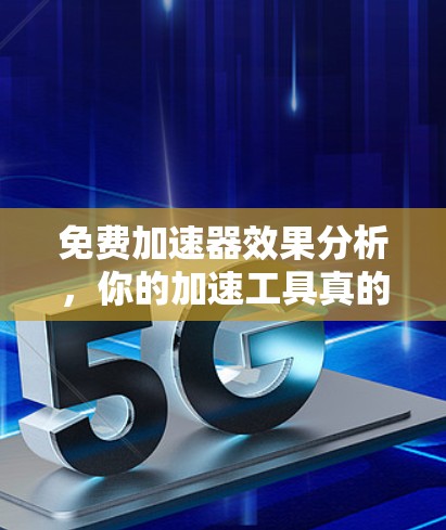 免费加速器效果分析，你的加速工具真的可靠吗？