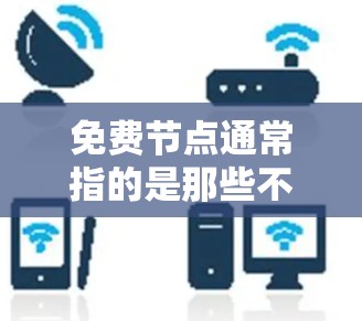免费节点通常指的是那些不需要额外付费就能使用的网络架构、软件包或设备。以下是一些免费节点的资源和资料，帮助你更好地理解网络架构和节点的使用