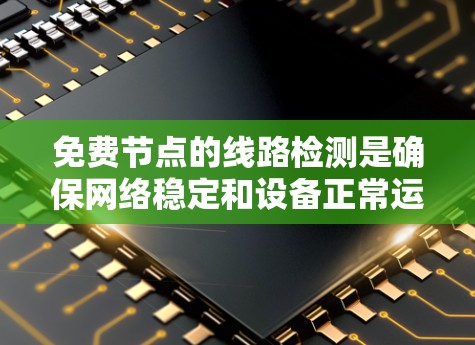 免费节点的线路检测是确保网络稳定和设备正常运行的关键步骤。以下是一些步骤和方法，帮助你成功进行免费节点的线路检测