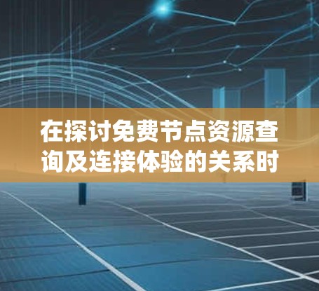 在探讨免费节点资源查询及连接体验的关系时，我们可以将其视为一个平衡技术应用与用户体验优化的系统。以下是系统的总结和建议