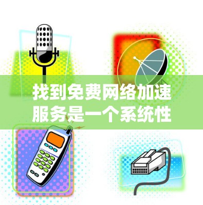 找到免费网络加速服务是一个系统性的过程，以下是一个有条理的指南，帮助您找到适合自己的免费网络加速工具