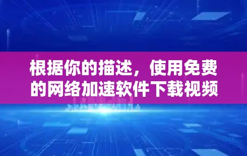 根据你的描述，使用免费的网络加速软件下载视频时，遇到以下问题