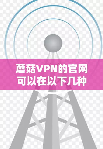 蘑菇VPN的官网可以在以下几种方式找到