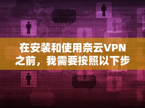 在安装和使用奈云VPN之前，我需要按照以下步骤进行操作，确保整个过程顺利进行。以下是一步步指南