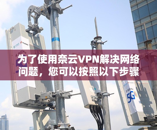 为了使用奈云VPN解决网络问题，您可以按照以下步骤操作
