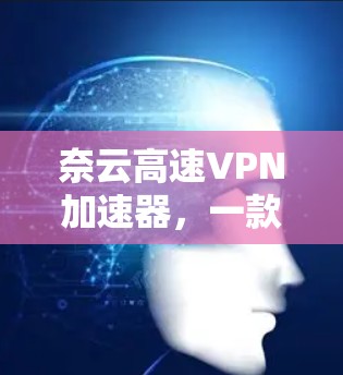 奈云高速VPN加速器，一款高性能云VPN解决方案