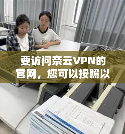 要访问奈云VPN的官网，您可以按照以下步骤操作