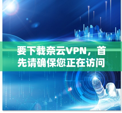 要下载奈云VPN，首先请确保您正在访问的是一个合法、安全且经过验证的网站。奈云VPN是一个基于云计算的VPN服务，提供多种选择，包括客户端、网页版、移动版、API接口等多种版本