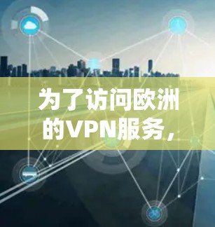 为了访问欧洲的VPN服务，以下是一些可靠和安全的工具和资源