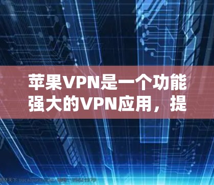 苹果VPN是一个功能强大的VPN应用，提供多种加密方式和安全设置。以下是详细的使用步骤和特点