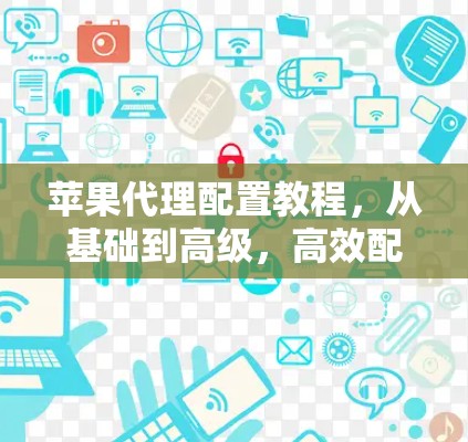 苹果代理配置教程，从基础到高级，高效配置苹果电脑
