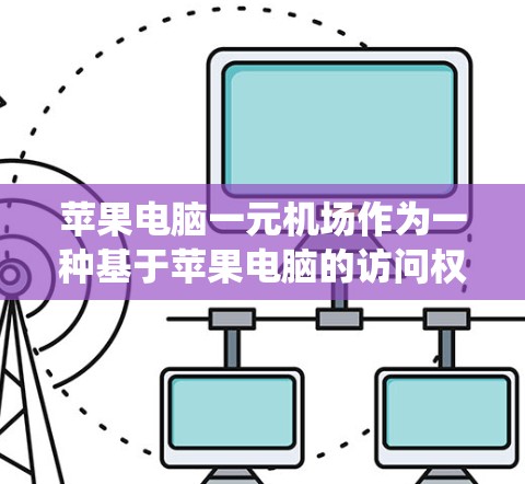 苹果电脑一元机场作为一种基于苹果电脑的访问权系统，其可行性取决于具体需求、设备使用限制以及实际操作成本。以下是对该方案的详细分析