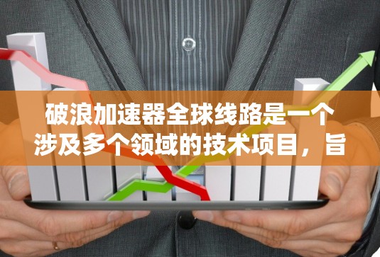 破浪加速器全球线路是一个涉及多个领域的技术项目，旨在通过人工智能和自动化技术在全球范围内进行测试和部署。以下是对该系统的详细分析