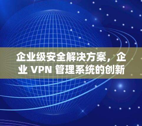 企业级安全解决方案，企业 VPN 管理系统的创新应用