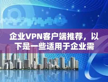 企业VPN客户端推荐，以下是一些适用于企业需求的企业级VPN推荐，这些应用通常具备安全性、多设备支持、易用性高以及灵活性强的特点