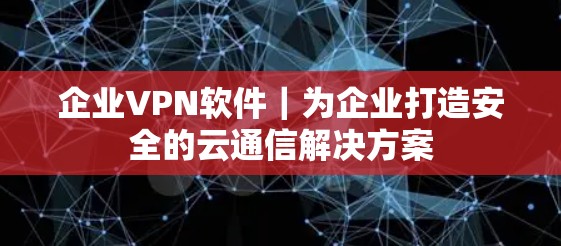 企业VPN软件｜为企业打造安全的云通信解决方案