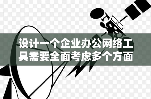 设计一个企业办公网络工具需要全面考虑多个方面，以确保高效、安全和灵活的办公环境。以下是一个结构化的建议